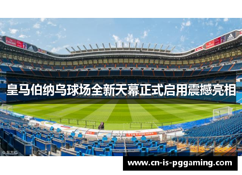 皇马伯纳乌球场全新天幕正式启用震撼亮相