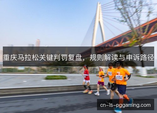 重庆马拉松关键判罚复盘,规则解读与申诉路径 重庆马拉松关键判罚复盘,规则解读与申诉路径