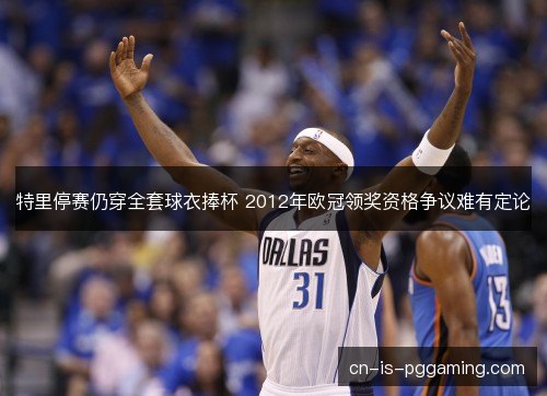 特里停赛仍穿全套球衣捧杯 2012年欧冠领奖资格争议难有定论